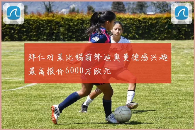 拜仁对莱比锡前锋迪奥曼德感兴趣最高报价6000万欧元