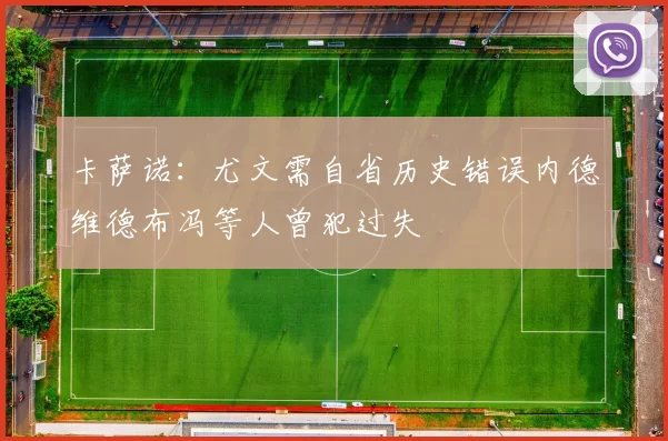 卡萨诺：尤文需自省历史错误内德维德布冯等人曾犯过失