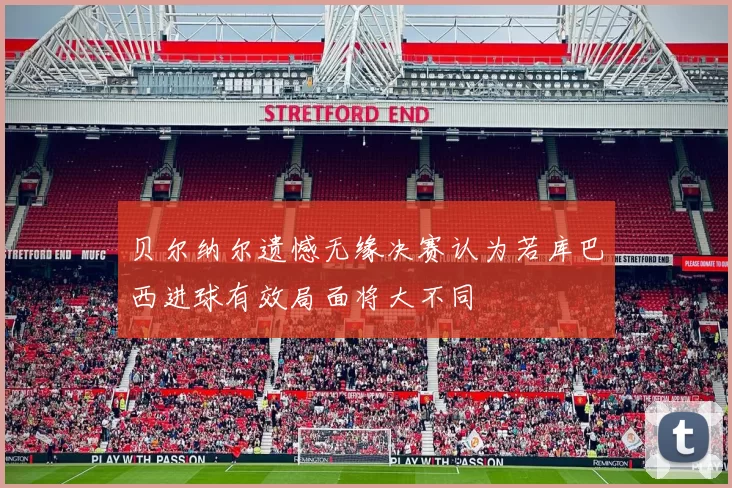 贝尔纳尔遗憾无缘决赛认为若库巴西进球有效局面将大不同