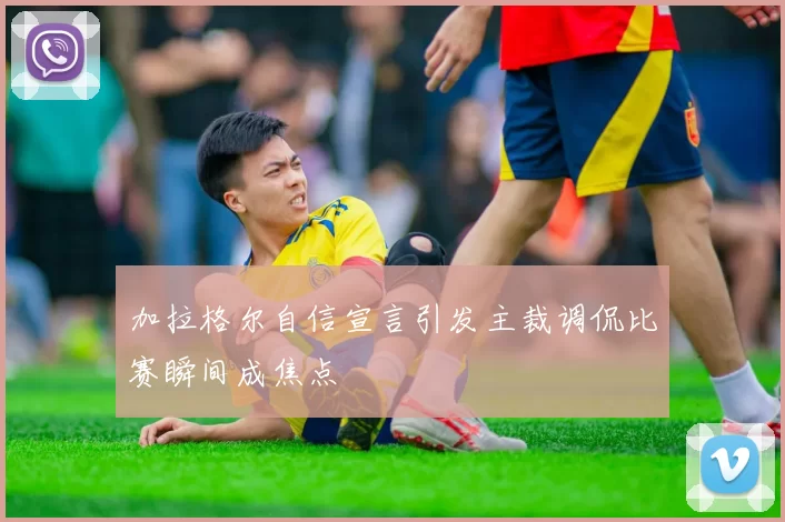 加拉格尔自信宣言引发主裁调侃比赛瞬间成焦点