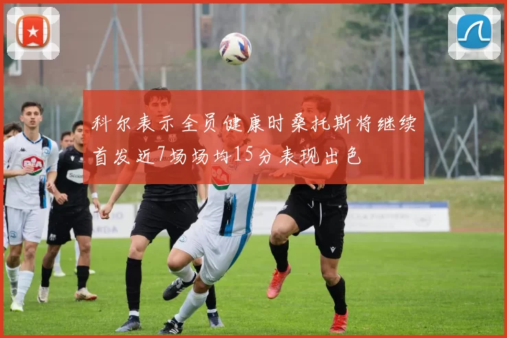 科尔表示全员健康时桑托斯将继续首发近7场场均15分表现出色