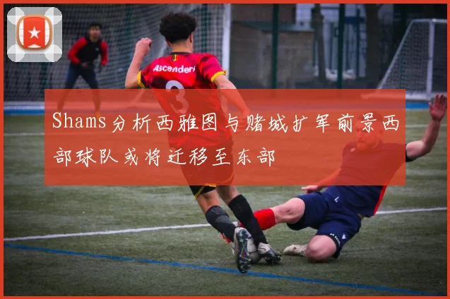 Shams分析西雅图与赌城扩军前景西部球队或将迁移至东部