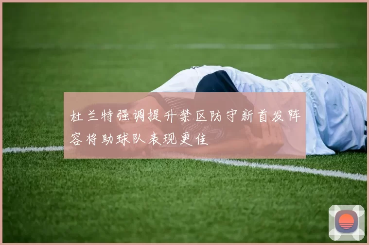 杜兰特强调提升禁区防守新首发阵容将助球队表现更佳