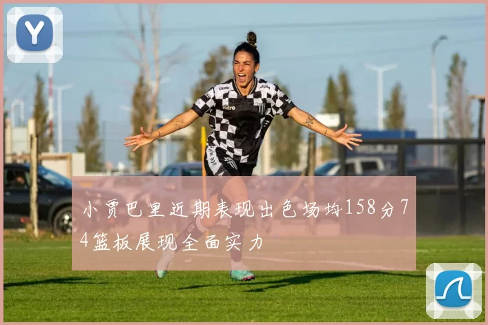 小贾巴里近期表现出色场均158分74篮板展现全面实力