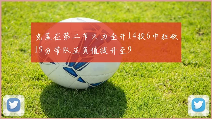 克莱在第二节火力全开14投6中狂砍19分带队正负值提升至9