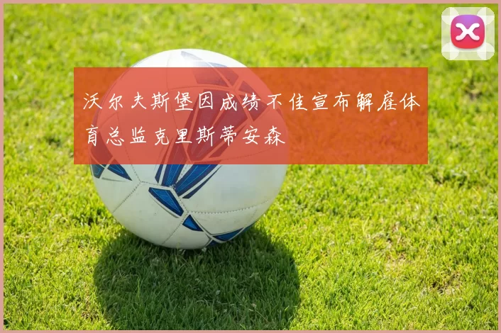 沃尔夫斯堡因成绩不佳宣布解雇体育总监克里斯蒂安森