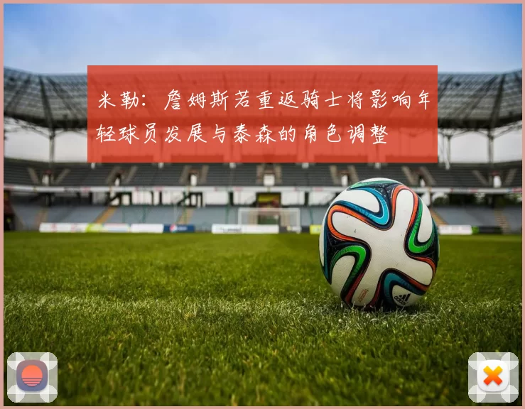 米勒：詹姆斯若重返骑士将影响年轻球员发展与泰森的角色调整