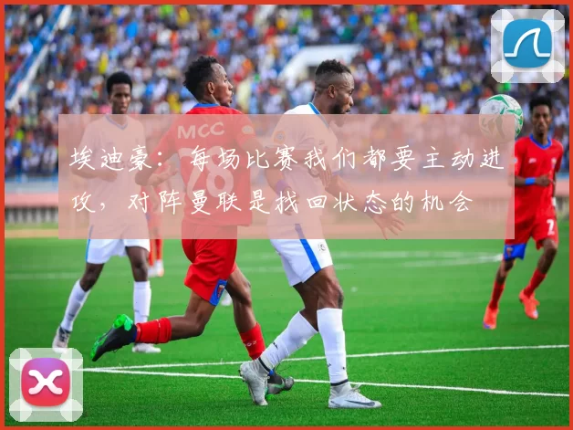 埃迪豪：每场比赛我们都要主动进攻，对阵曼联是找回状态的机会