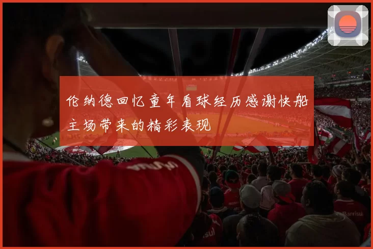 伦纳德回忆童年看球经历感谢快船主场带来的精彩表现