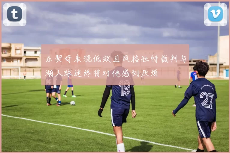 东契奇表现低效且风格独特裁判与湖人球迷终将对他感到厌烦