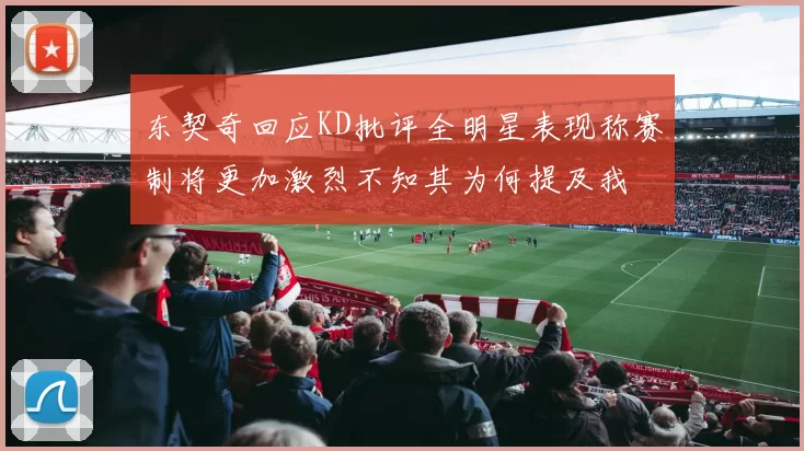 东契奇回应KD批评全明星表现称赛制将更加激烈不知其为何提及我