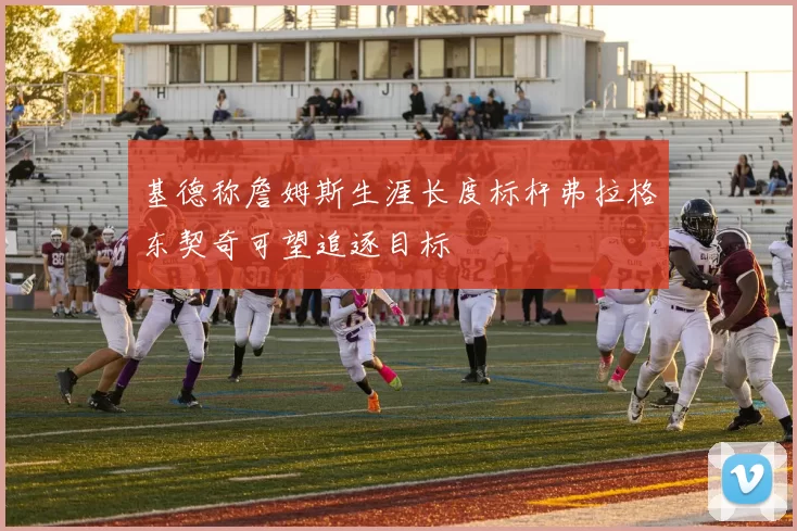 基德称詹姆斯生涯长度标杆弗拉格东契奇可望追逐目标