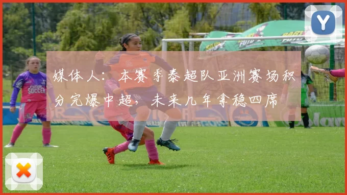 媒体人：本赛季泰超队亚洲赛场积分完爆中超，未来几年拿稳四席