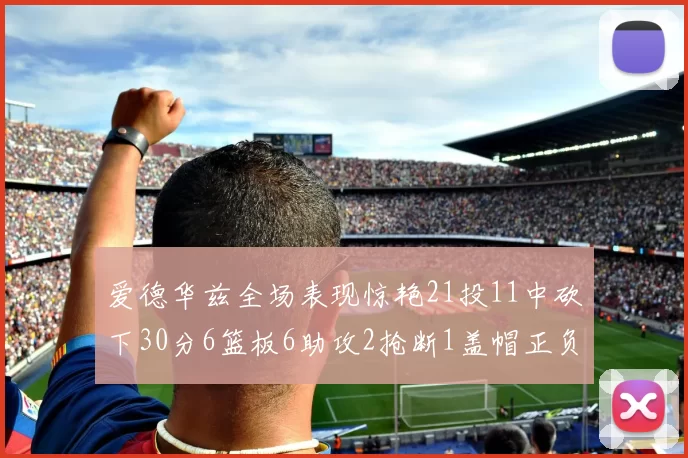 爱德华兹全场表现惊艳21投11中砍下30分6篮板6助攻2抢断1盖帽正负值高达22