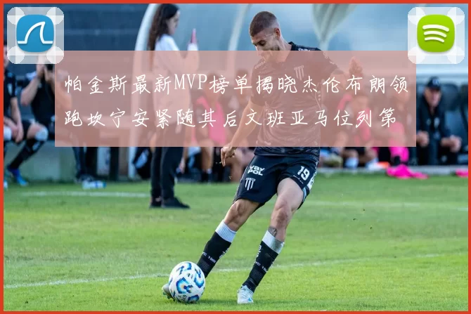 帕金斯最新MVP榜单揭晓杰伦布朗领跑坎宁安紧随其后文班亚马位列第三
