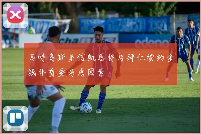 马特乌斯坚信凯恩将与拜仁续约金钱非首要考虑因素