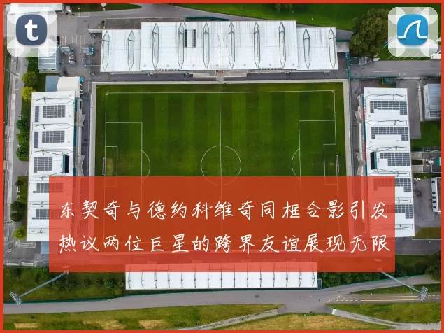 东契奇与德约科维奇同框合影引发热议两位巨星的跨界友谊展现无限魅力