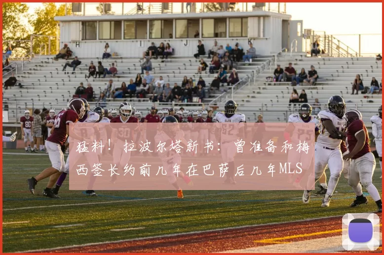 猛料！拉波尔塔新书：曾准备和梅西签长约前几年在巴萨后几年MLS