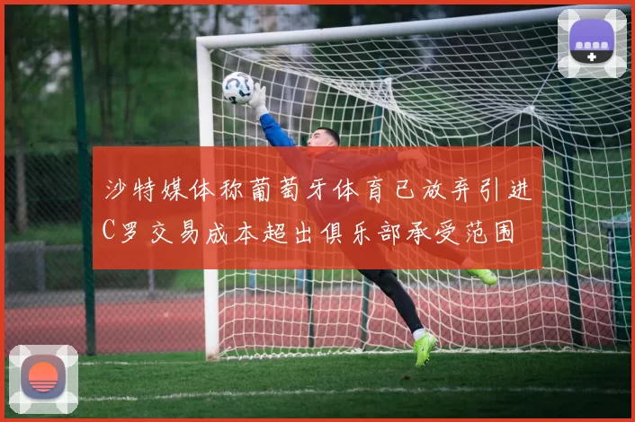 沙特媒体称葡萄牙体育已放弃引进C罗交易成本超出俱乐部承受范围