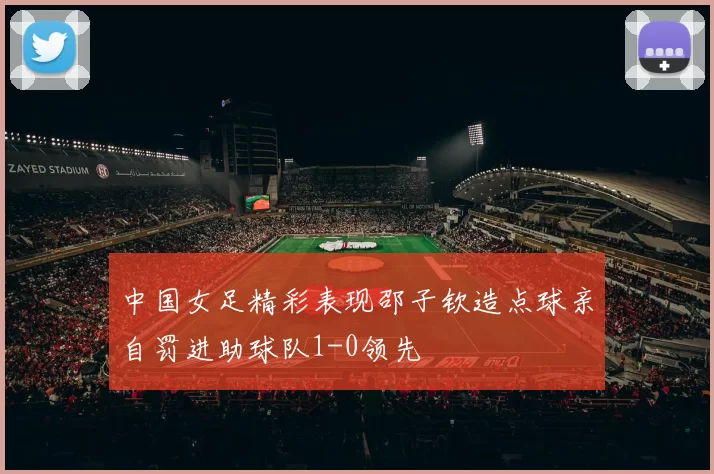 中国女足精彩表现邵子钦造点球亲自罚进助球队1-0领先