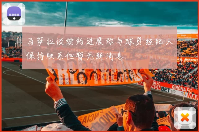 马萨拉谈续约进展称与球员经纪人保持联系但暂无新消息