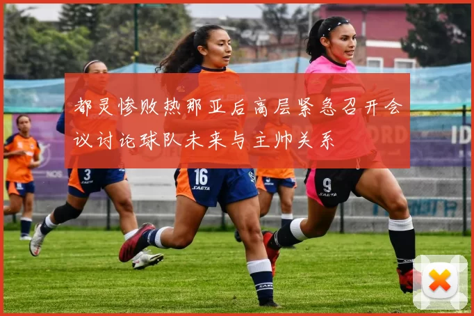都灵惨败热那亚后高层紧急召开会议讨论球队未来与主帅关系