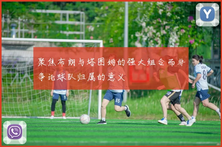 聚焦布朗与塔图姆的强大组合而非争论球队归属的意义