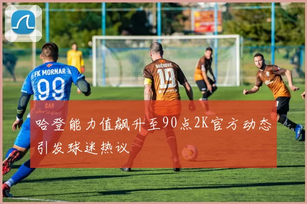 哈登能力值飙升至90点2K官方动态引发球迷热议